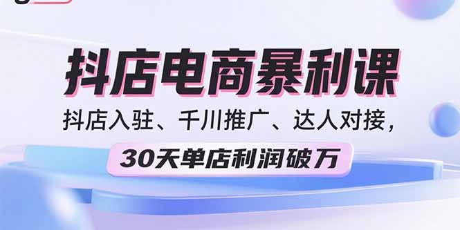 2025抖店电商暴利课，抖店入驻、千川推广、达人对接，30天单店利润破万-副业网资源站
