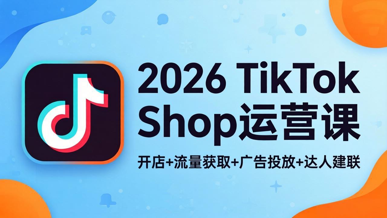 2026TikTok Shop运营课：开店+流量获取+广告投放+达人建联，解锁海外电商掘金路径-副业网资源站