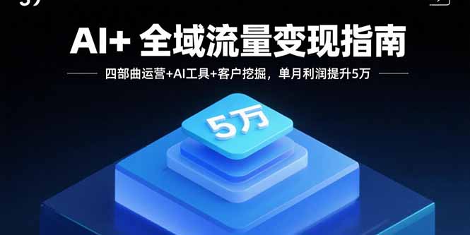 AI+全域流量变现指南，四部曲运营+AI工具+客户挖掘，单月利润提升5万-副业网资源站