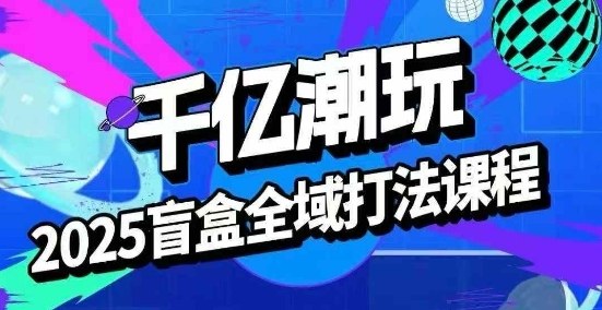 2025盲盒全域全套打法课，盲盒起号、选品、话术、私域等-副业网资源站