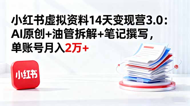 小红书虚拟资料14天变现营3.0：AI原创+油管拆解+笔记撰写，单账号月入2万+-副业网资源站