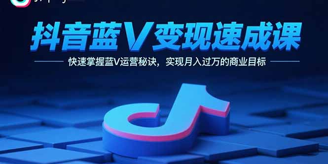 抖音蓝V变现速成课，快速掌握蓝V运营秘诀，实现月入过万的商业目标-副业网资源站