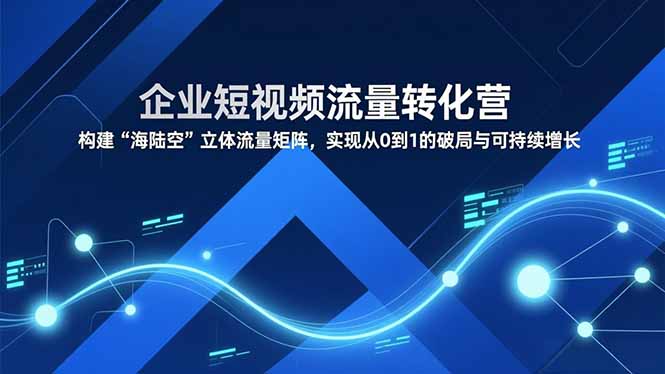 企业短视频流量转化营，构建“海陆空”立体流量矩阵，实现从0到1的破局与可持续增长-副业网资源站