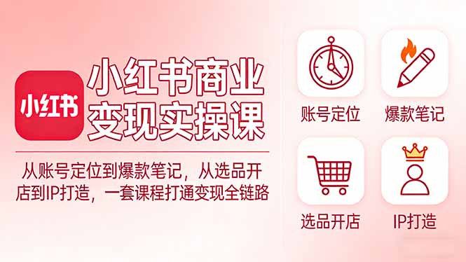 小红书商业变现实操课：从账号定位到爆款笔记，从选品开店到IP打造，一套课程打通变现全链路-副业网资源站