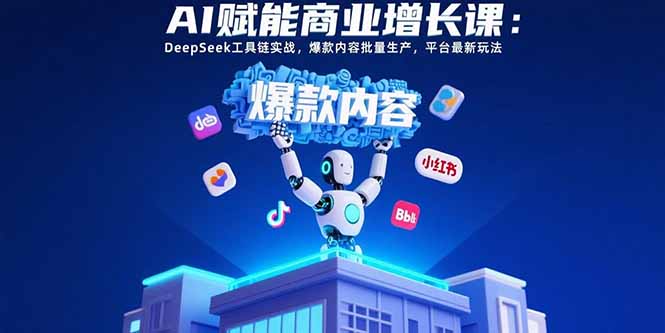 AI赋能商业增长课：DeepSeek工具链实战，爆款内容批量生产，平台最新玩法-副业网资源站