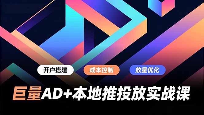 巨量AD+本地推投放实战课，开户搭建、成本控制、放量优化，有效提升商家线上获客与转化效率-副业网资源站