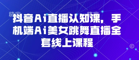 抖音Ai直播认知课，手机端Ai美女跳舞直播全套线上课程-副业网资源站
