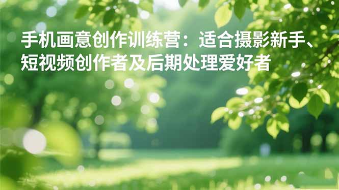 手机摄影之画意创作训练营：适合摄影新手、短视频创作者及后期处理爱好者-副业网资源站