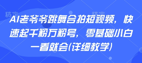 AI老爷爷跳舞合拍短视频，快速起千粉万粉号，零基础小白一看就会(详细教学)-副业网资源站
