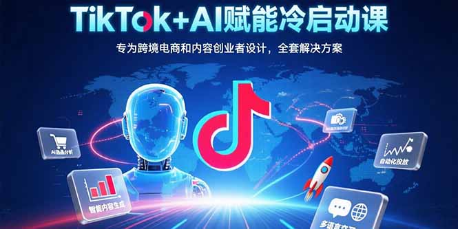 TikTok+AI赋能冷启动课：专为跨境电商和内容创业者设计，全套解决方案-副业网资源站