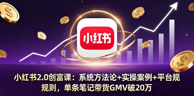 小红书2.0创富课：系统方法论+实操案例+平台规则，单条笔记带货GMV破20万-副业网资源站
