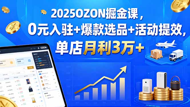 2025OZON掘金课，0元入驻+爆款选品+活动提效，单店月利3万+-副业网资源站