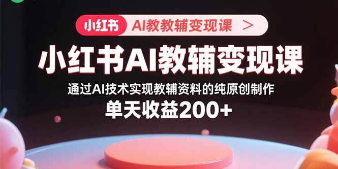 小红书AI教辅变现课，通过AI技术实现教辅资料的纯原创制作 单天收益200+-副业网资源站