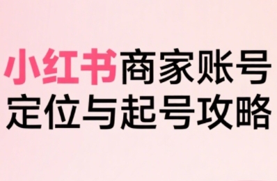 小红书电商全链路实战从定位到爆单，系统拆解小红书商家起号全流程-副业网资源站