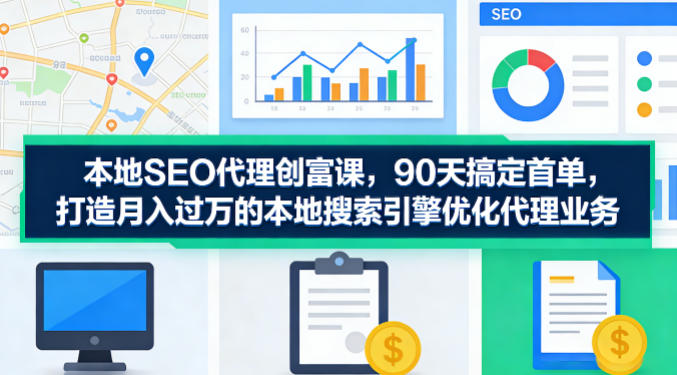 本地SEO代理创富课，90天搞定首单，助您打造月入过W的本地搜索引擎优化代理业务-副业网资源站