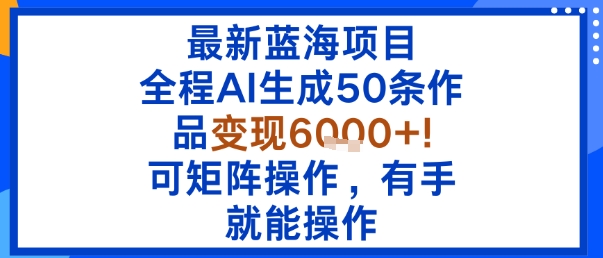 最新蓝海项目：全程AI生成50条作品变现6k+，可矩阵操作，有手就能操作-副业网资源站