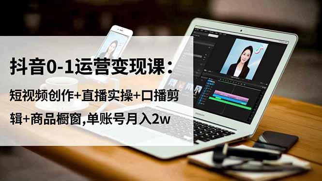 抖音0-1运营变现课：短视频创作+直播实操+口播剪辑+商品橱窗,单账号月入2w-副业网资源站