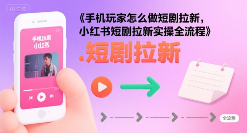 手机玩家怎么做短剧拉新，小红书短剧拉新实操全流程-副业网资源站