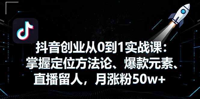 抖音创业从0到1实战课：掌握定位方法论、爆款元素、直播留人，月涨粉50w+-副业网资源站