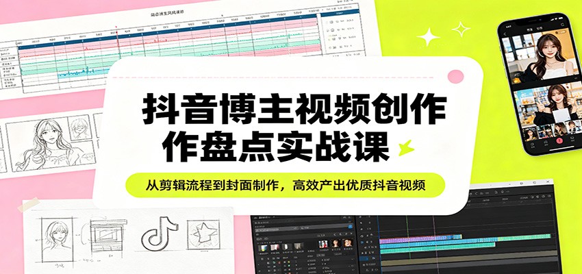 抖音博主视频创作盘点实战课：从剪辑流程到封面制作，高效产出优质抖音视频-副业网资源站