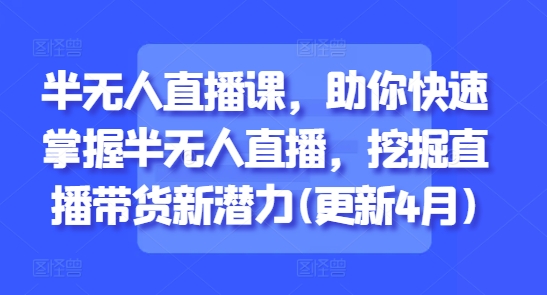 半无人直播课，助你快速掌握半无人直播，挖掘直播带货新潜力(更新8月)-副业网资源站