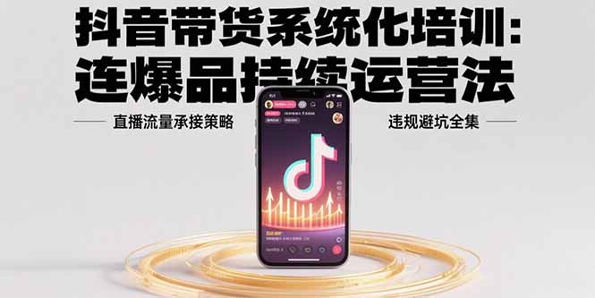 抖音带货系统化培训：连爆品持续运营法，直播流量承接策略，违规避坑全集-副业网资源站