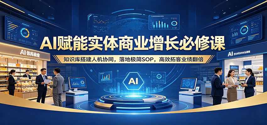 AI赋能实体商业增长必修课：知识库搭建人机协同，落地极简SOP，高效拓客业绩翻倍-副业网资源站