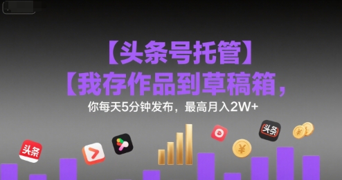 【头条号托管 】我存作品到草稿箱，你每天5分钟发布，最高月入2W+【揭秘】-副业网资源站