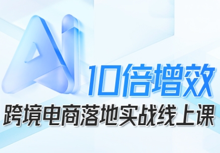 跨境电商10倍增效，跨境电商AI落地实战线上课-副业网资源站