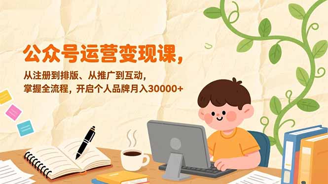 公众号运营变现课，从注册到排版、从推广到互动，掌握全流程，开启个人品牌月入30000+-副业网资源站