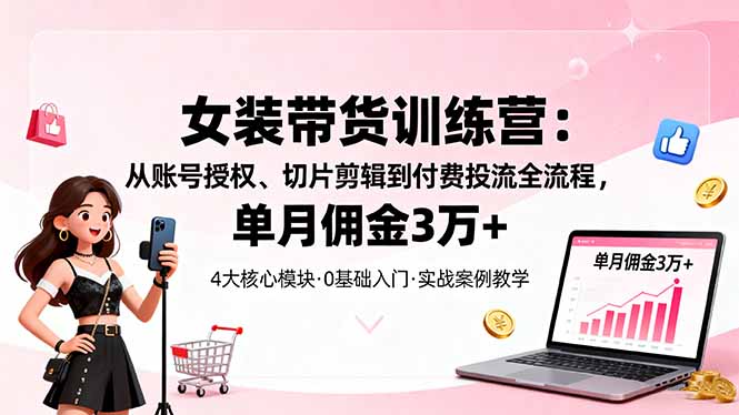 女装带货特训营：从账号授权、切片剪辑到付费投流全流程，单月佣金3万+-副业网资源站