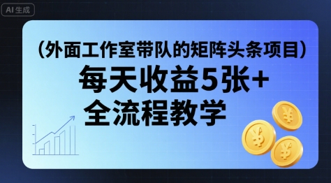 外面工作室带队的矩阵头条挂G项目，每天收益5张+，全流程教学【附全套工具】-副业网资源站