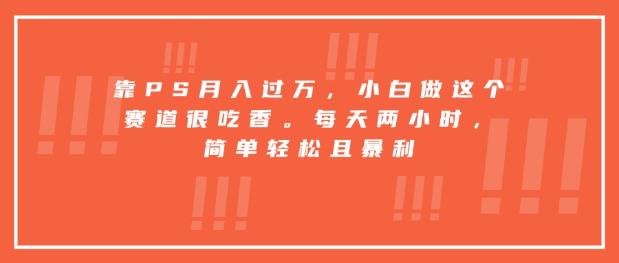 靠PS月入过万，小白做这个赛道很吃香。每天两小时，简单轻松且暴利-副业网资源站